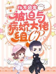 亿万团宠被迫与病娇大佬组CP免费阅读无弹窗
