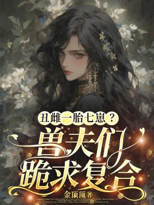 丑雌一胎七崽?兽夫们跪求复合免费阅读